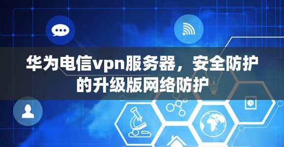 华为电信vpn服务器，安全防护的升级版网络防护
