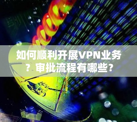 如何顺利开展VPN业务？审批流程有哪些？