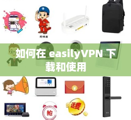 如何在 easilyVPN 下载和使用 如何在 easilyVPN 下载和使用