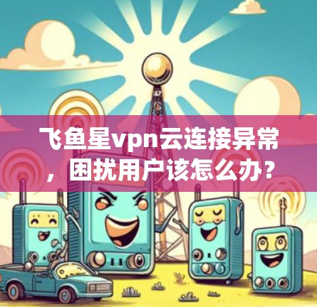 飞鱼星vpn云连接异常，困扰用户该怎么办？