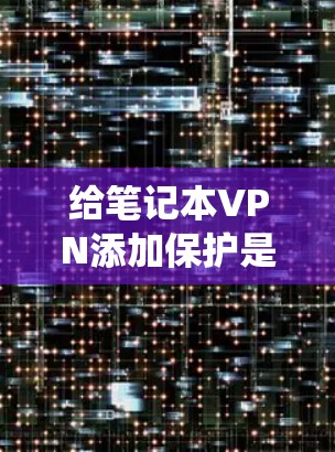 给笔记本VPN添加保护是一个系统性的过程，需要确保网络的安全性。以下是一步步的指南，帮助你完成笔记本VPN的保护设置