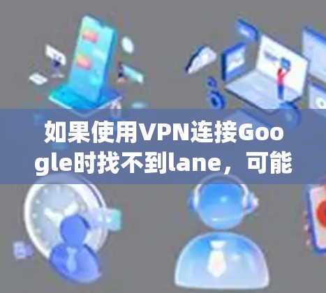 如果使用VPN连接Google时找不到lane，可能的原因包括以下几点