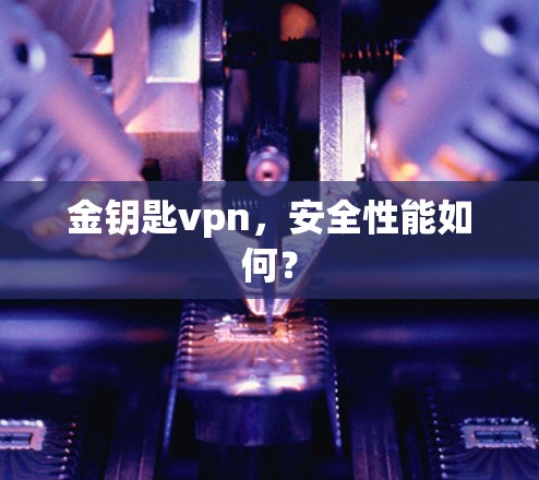 金钥匙vpn，安全性能如何？