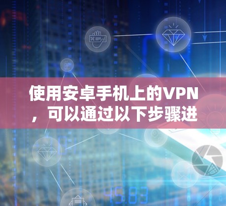 使用安卓手机上的VPN，可以通过以下步骤进行连接和使用