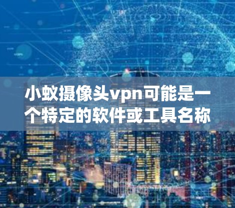 小蚁摄像头vpn可能是一个特定的软件或工具名称，具体含义可能因上下文而异。以下是一些可能的解释