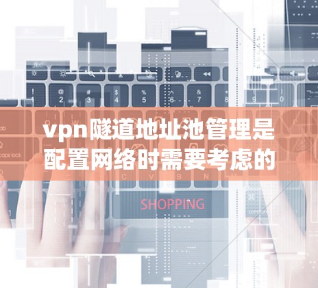 vpn隧道地址池管理是配置网络时需要考虑的一个重要部分，特别是在VPN网络环境中。地址池通常用于存储多个隧道中的地址，以确保网络的安全性和可用性。以下是一个通用的步骤来管理vpn隧道地址池