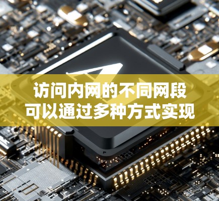访问内网的不同网段可以通过多种方式实现，主要涉及IP地址的使用、防火墙配置、端口连接以及IP地址的子网划分。以下是详细的步骤说明