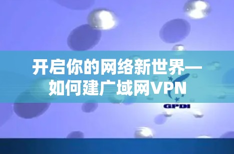 开启你的网络新世界—如何建广域网VPN