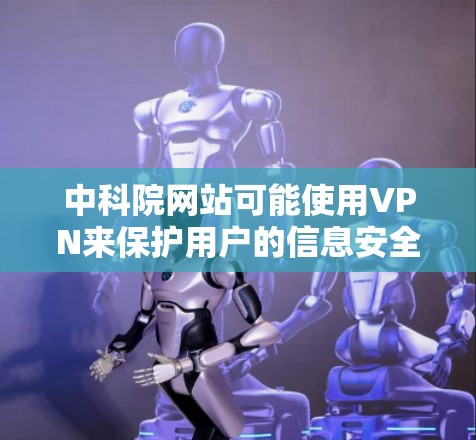 中科院网站可能使用VPN来保护用户的信息安全。以下是关于使用VPN的详细步骤和注意事项