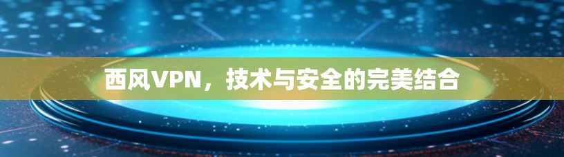 西风VPN，技术与安全的完美结合