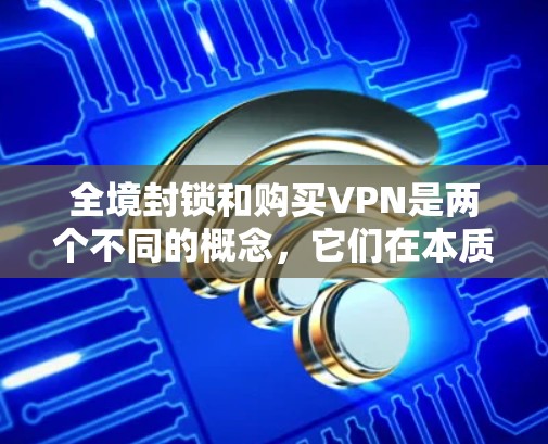 全境封锁和购买VPN是两个不同的概念，它们在本质上是完全不同的领域。以下是关于它们的清晰区分