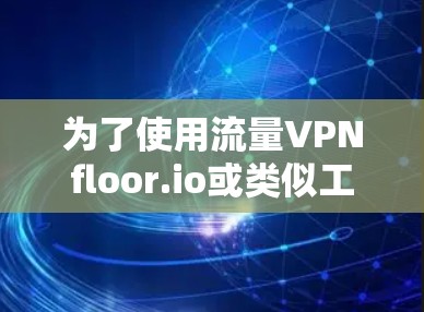 为了使用流量VPNfloor.io或类似工具，按照以下步骤操作