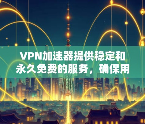 VPN加速器提供稳定和永久免费的服务，确保用户能够轻松连接到高速可靠的互联网。以下是几个提供稳定和永久免费功能的VPN加速器
