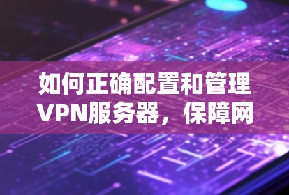 如何正确配置和管理VPN服务器，保障网络安全的关键