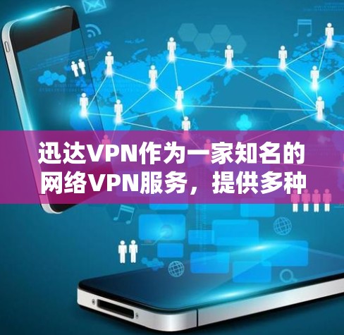 迅达VPN作为一家知名的网络VPN服务，提供多种VPN类型，适合不同用户需求。以下是对迅达VPN的详细分析，帮助你做出决定