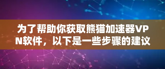 为了帮助你获取熊猫加速器VPN软件，以下是一些步骤的建议