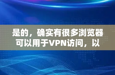 是的，确实有很多浏览器可以用于VPN访问，以下是一些常用的VPN浏览器