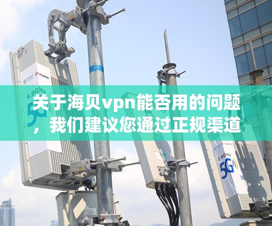 关于海贝vpn能否用的问题，我们建议您通过正规渠道获取信息。以下是可能的步骤和建议